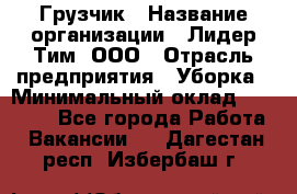 Грузчик › Название организации ­ Лидер Тим, ООО › Отрасль предприятия ­ Уборка › Минимальный оклад ­ 15 000 - Все города Работа » Вакансии   . Дагестан респ.,Избербаш г.